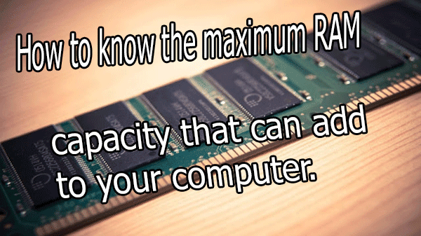 How to know the maximum RAM capacity that can add to your computer.