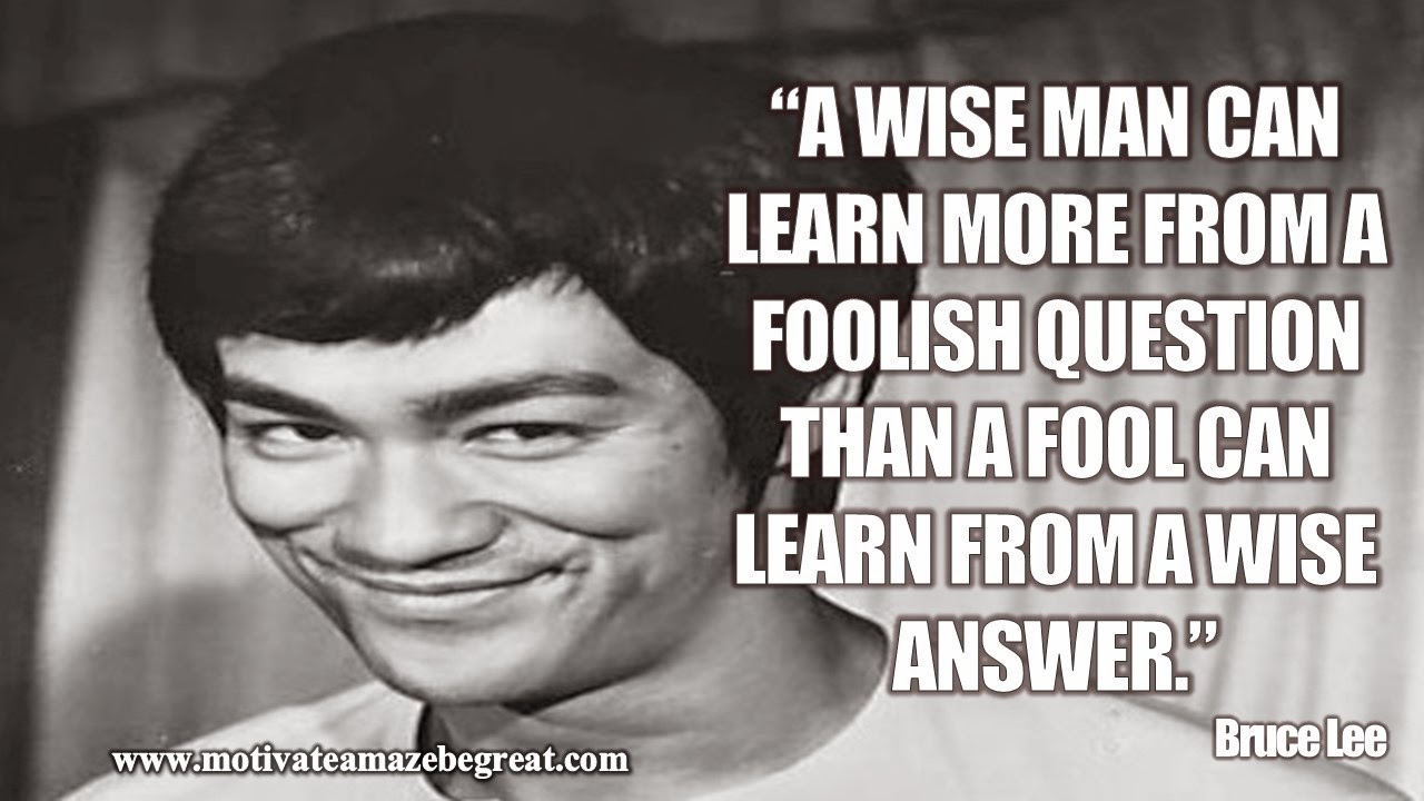 28 Bruce Lee Quotes For Wisdom and Success Motivation: “A wise man can learn more from a foolish question than a fool can learn from a wise answer.” 