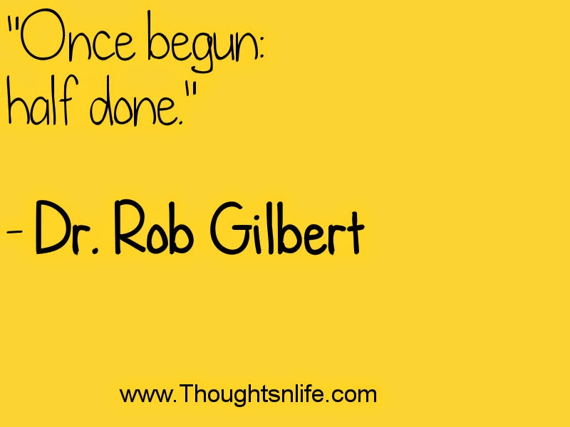 "Once begun: half done."  - Dr. Rob Gilbert