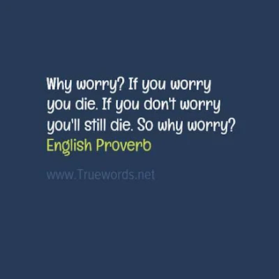 Why worry? If you worry you die. If you don't worry you'll still die. So why worry