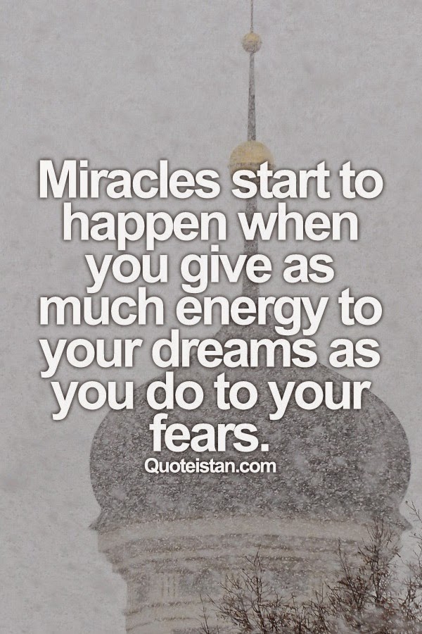 Miracles start to happen when you give as much energy to your dreams as you do to your fears.