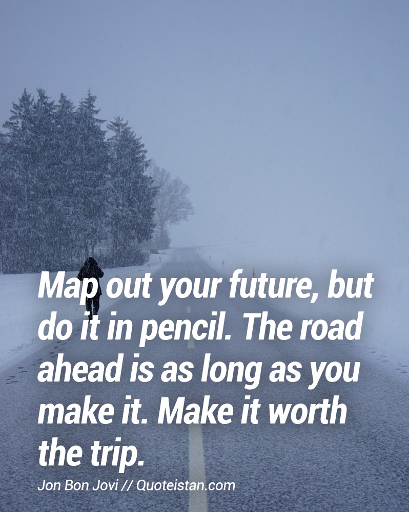 Map out your future, but do it in pencil. The road ahead is as long as you make it. Make it worth the trip.