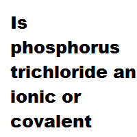 Is phosphorus trichloride an ionic or covalent bond ? Is phosphorus trichloride an ionic or covalent bond ?