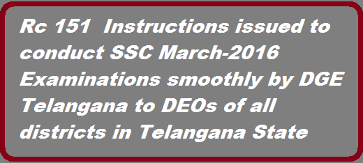 TS SSC Public Examiantions-2016 guidelines issued to conduct SSC MArch public examiantions smoothly in Telangana Vide Rc 151 Dt 27.01.2016 TS DGE Instructions on Conduct of SSC 2016 Public Exams/TS DSE Guidelines for Conduct of SSC March 2016 Public Exams Govt of TS Director of Government Examinations, Telangana has given detailed guidelines for conduct of TS SSC March 2016 Public Exams to all the District Educational Officers in the State and Certain instructions have been issued on installation of CC Cameras at exam centers constituted in private management Schools for conduct of SSC Exams March 2016 http://www.tsteachers.in/2016/01/guidlines-issued-to-conduct-ssc-public-examinations-2016.html