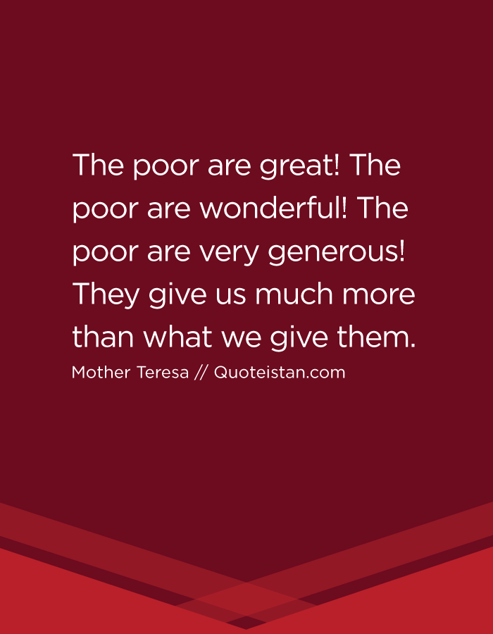 The poor are great! The poor are wonderful! The poor are very generous! They give us much more than what we give them.