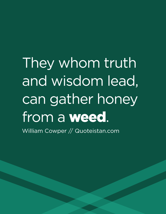 They whom truth and wisdom lead, can gather honey from a weed.