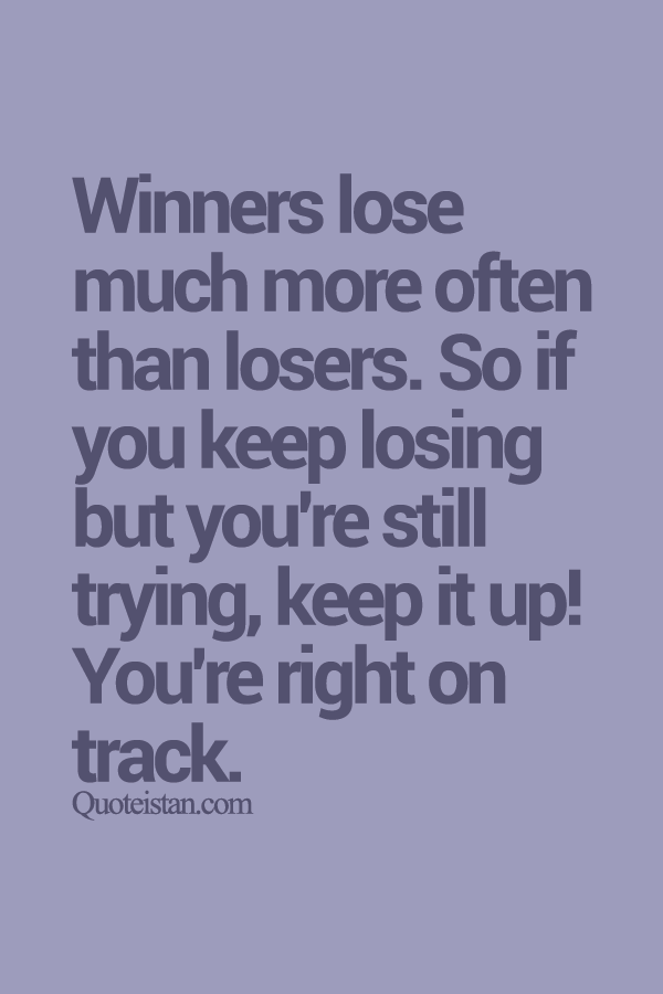 Winners lose much more often than losers. So if you keep losing but you're still trying, keep it up! You're right on track.
