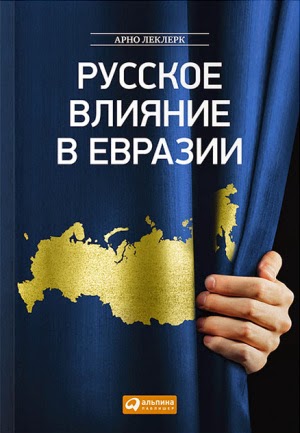 Арно Леклерк. Русское влияние в Евразии: Геополитическая история от становления государства до времен Путина