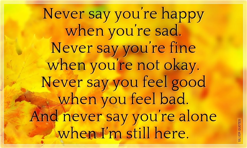 When you re here. When are you Happy. Never be Sad. Bleak you are never Alone. You say you're Fine.