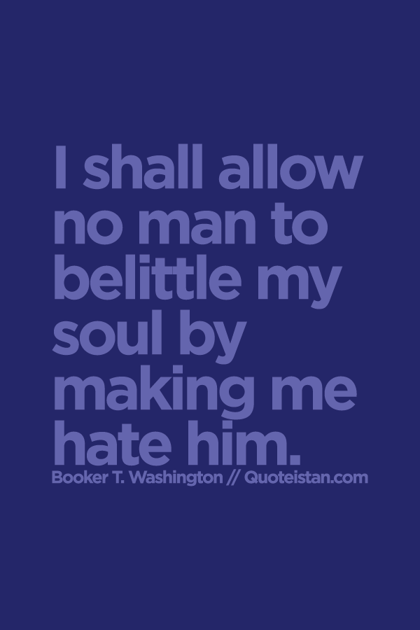 I shall allow no man to belittle my soul by making me hate him.