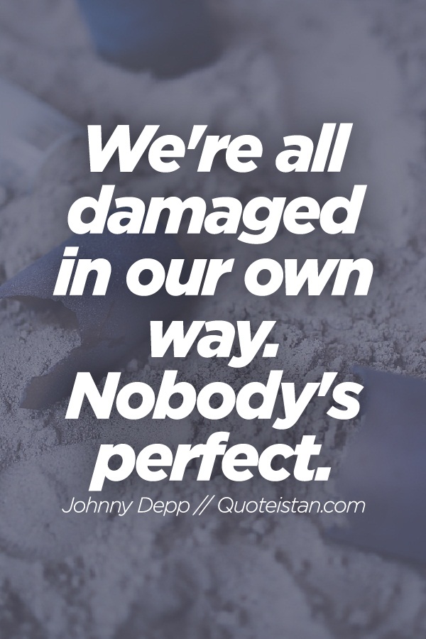 We're all damaged in our own way. Nobody's perfect.
