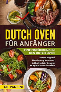 Dutch Oven für Anfänger: Eine Einführung in den Dutch Oven. Anwendung und Handhabung verstehen. Inklusive vieler leckerer Rezepte zum Nachmachen.