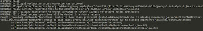 λ groovy hello WARNING: An illegal reflective access operation has occurred WARNING: Illegal reflective access by org.codehaus.groovy.vmplugin.v7.Java7$1 (file:/C:/bin/Groovy/GROOVY~1.0/lib/groovy-3.0.0-alpha-3.jar) to constructor java.lang.invoke.MethodHandles$Lookup(java.lang.Class,int) WARNING: Please consider reporting this to the maintainers of org.codehaus.groovy.vmplugin.v7.Java7$1 WARNING: Use --illegal-access=warn to enable warnings of further illegal reflective access operations WARNING: All illegal access operations will be denied in a future release Caught: java.lang.NoClassDefFoundError: Unable to load class groovy.xml.jaxb.JaxbGroovyMethods due to missing dependency javax/xml/bind/JAXB Context java.lang.NoClassDefFoundError: Unable to load class groovy.xml.jaxb.JaxbGroovyMethods due to missing dependency javax/xml/bind/JAXBContext         at java.base/jdk.internal.reflect.NativeMethodAccessorImpl.invoke0(Native Method)         at java.base/jdk.internal.reflect.NativeMethodAccessorImpl.invoke(NativeMethodAccessorImpl.java:62)         at java.base/jdk.internal.reflect.DelegatingMethodAccessorImpl.invoke(DelegatingMethodAccessorImpl.java:43)