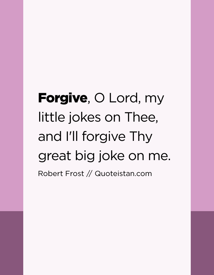 Forgive, O Lord, my little jokes on Thee, and I'll forgive Thy great big joke on me.