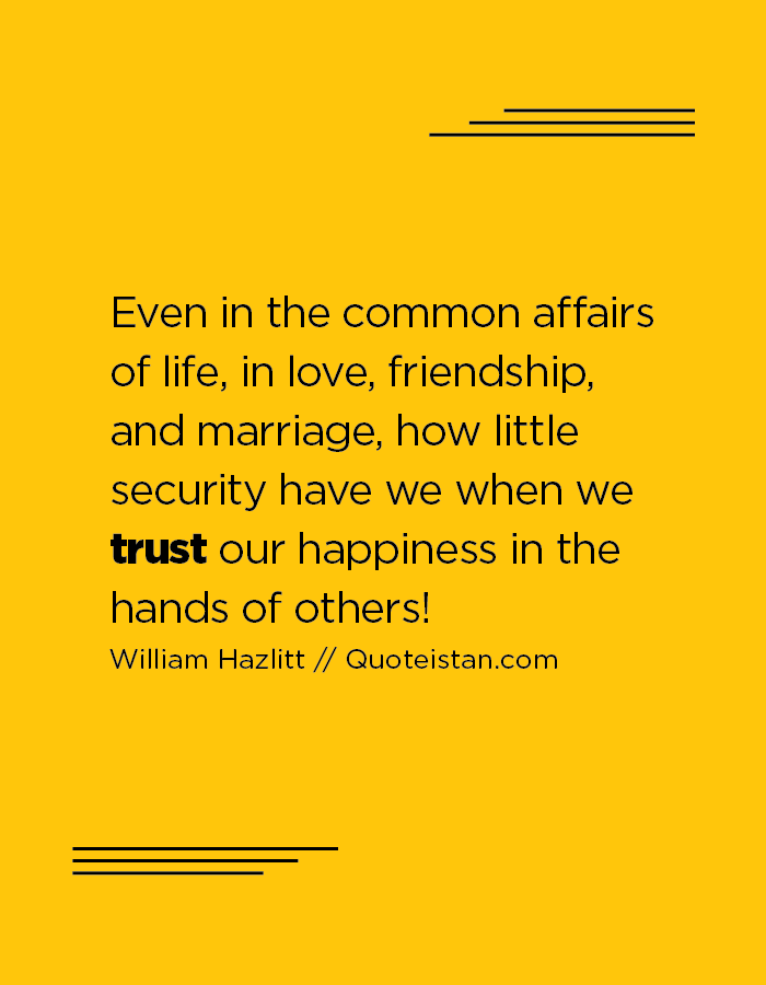 Even in the common affairs of life, in love, friendship, and marriage, how little security have we when we trust our happiness in the hands of others!