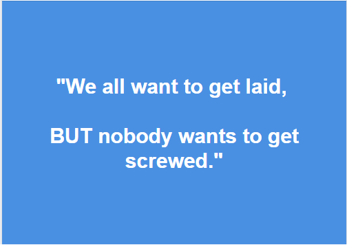 Everybody wants to get laid But no one want to get screwed