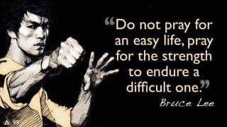 Do not pray for an easy life, pray for the strength to endure a difficult one - Bruce Lee