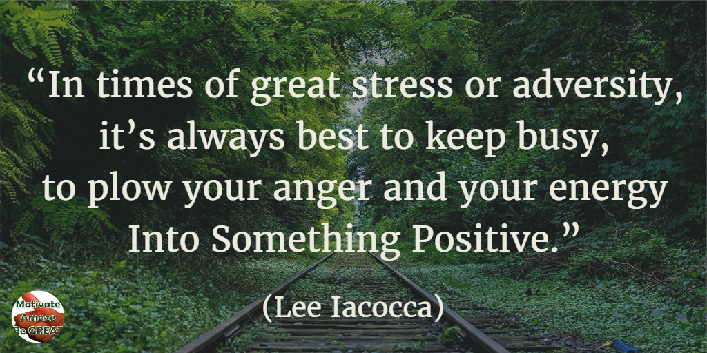 71 Quotes About Life Being Hard But Getting Through It: “In times of great stress or adversity, it’s always best to keep busy, to plow your anger and your energy into something positive.” - Lee Iacocca