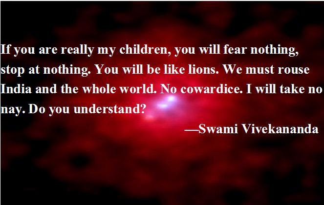If you are really my children, you will fear nothing, stop at nothing. You will be like lions. We must rouse India and the whole world. No cowardice. I will take no nay. Do you understand?