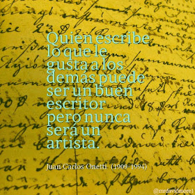 Quien escribe lo que le gusta a los demás puede ser un buen escritor pero nunca será un artista. Juan Carlos Onetti  (1909-1994). Escritor uruguayo.
