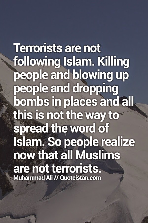 Terrorists are not following Islam. Killing people and blowing up people and dropping bombs in places and all this is not the way to spread the word of Islam. So people realize now that all Muslims are not terrorists.