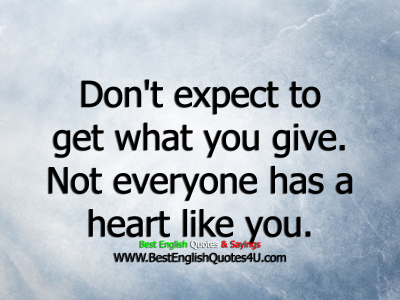 You can t expect. You get what you give. Don't expect anything. Don't expect anything better. You perceive what you give.