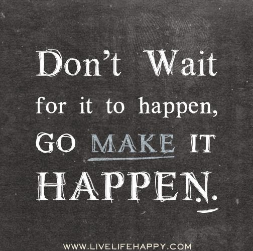 Don't wait for it to happen, go make it happen ~ God is Heart