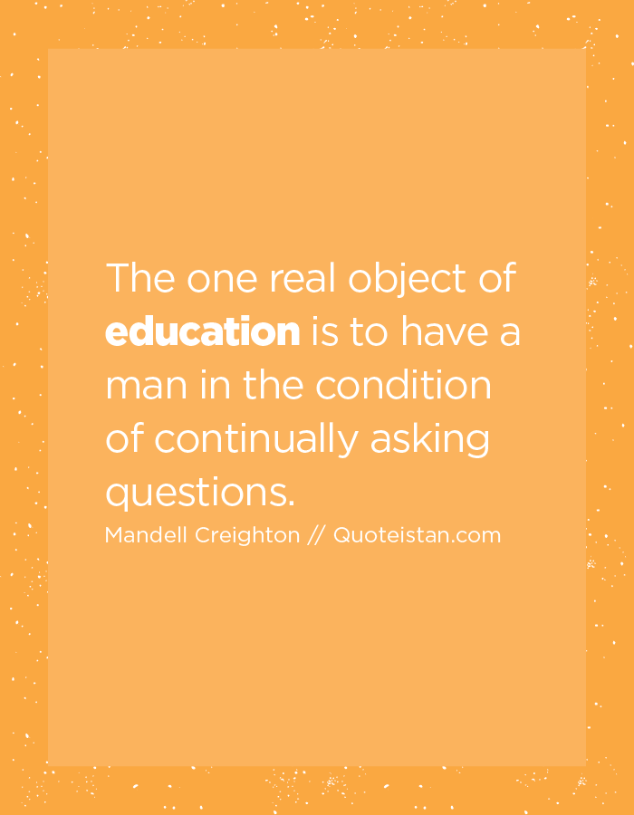 The one real object of education is to have a man in the condition of continually asking questions.