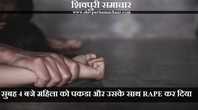 सुबह 4 बजे महिला को पकडा और उसके साथ RAPE कर दिया - Shivpuri News