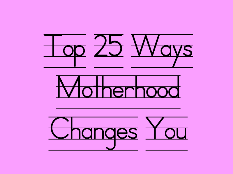 Top 25 Ways Motherhood Changes You