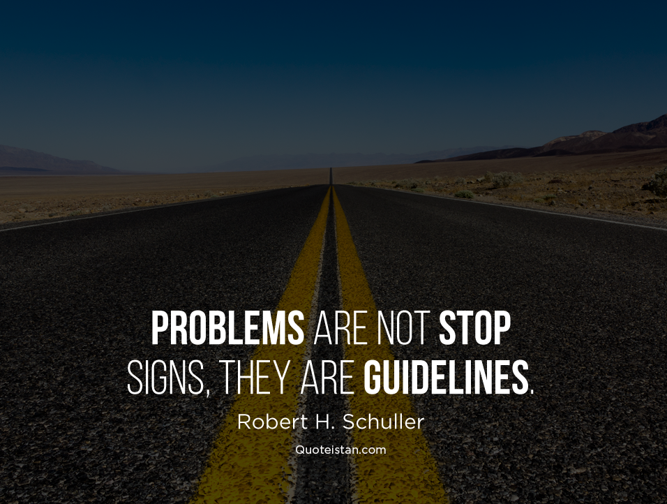 Problems are not stop signs, they are guidelines. - Robert H. Schuller 