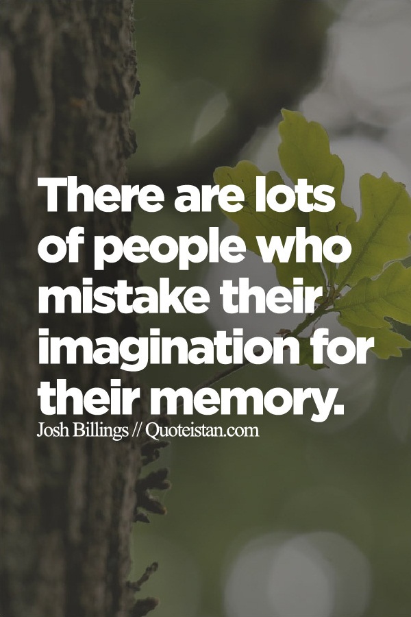 There are lots of people who mistake their imagination for their memory.