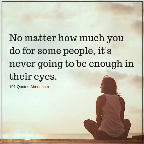 No matter how much you do for some people, it's never going to be