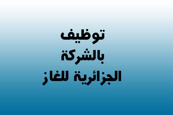 توظيف الشركة الوطنية لتسيير شبكة نقل الغاز بعدة ولايات توظيف الشركة الوطنية لتسيير شبكة نقل الغاز بعدة ولايات