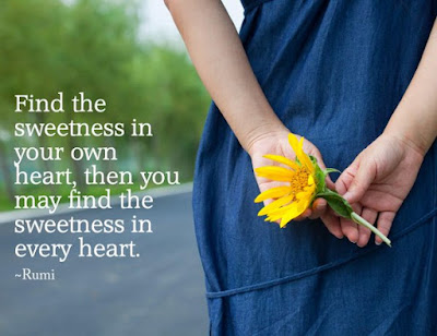 Find the sweetness in your own heart, then you may find the sweetness in every heart. -Rumi