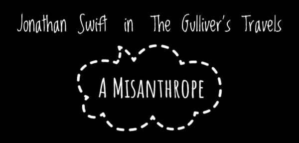 misanthropic viewpoints jonathan swift s gulliver s travels And find homework help for other jonathan swift questions at enotes the title of misanthrope is reserved usually for someone who hates or distrusts humanity each of the stories in gulliver's travels depict the lowest aspects of human. misanthropic viewpoints jonathan swift s gulliver s travels And find homework help for other jonathan swift questions at enotes the title of misanthrope is reserved usually for someone who hates or distrusts humanity each of the stories in gulliver's travels depict the lowest aspects of human.