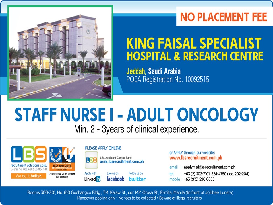 URGENT!! URGENT!! NO PLACEMENT FEE!!  KING FAISAL SPECIALIST HOSPITAL & RESEARCH CENTRE Riyadh, Saudi Arabia POEA Registration No. 10092515  FEMALE CARE ASSISTANTS - SR 2,550 • BSN Graduate - Under Board or two-years nursing related course • License and work experience are not required. • 23 - 45 years old, Without prometric or SCHS ID • Preferably who can converse well in English    Please apply online: http://arms.lbsrecruitment.com.ph/acp/login email: applymsd@e-recruitment.com.ph  Website: http://newweb1.lbsrecruitment.com.ph/  Contact & Location: http://arms.lbsrecruitment.com.ph/advertisement/contact-location/  Tel: +63 (2) 5244745, 5364450 (loc. 202-204) Mobile: 0915 590 0685  Address: Rooms 300 - 302, No. 610 Gochangco Bldg., TM. Kalaw St., cor. M.Y. Orosa St., Ermita, Manila, Philippines 1000 (In front of Jollibee Luneta)  Manpower pooling only • Beware of illegal Recruiter No Fees to be collected  All Curriculum Vitae(CV)  will be preselected  of LBS Team  Recruitment Specialists and Nursing Consultants, after the preliminary selection it will be uploaded by the LBS staff in on-line Oracle Recruitment System of  King Faisal Specialist Hospital and Research Center, Riyadh. The Hospital Human Resources (HR)  will select among those uploaded for Skype interview in LBS Office or in the given address of the applicant (if far from Manila like Bicol, Visayas and Mindanao) provided the applicant can guarantee strong internet signal and clear voice interview.     -Lito B. Soriano  President , LBS Recruitmet Solution Corp.