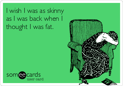 Image result for i wish was as skinny when I thought i was fat