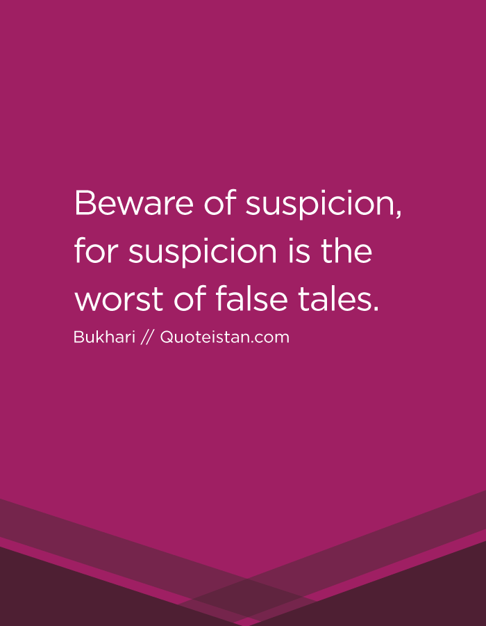 Beware of suspicion, for suspicion is the worst of false tales.