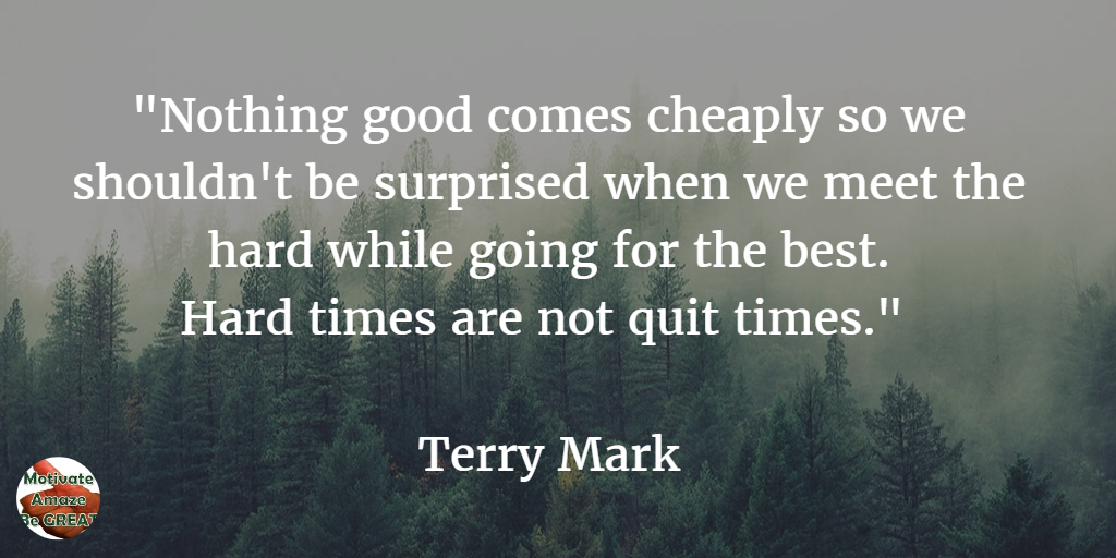 71 Quotes About Life Being Hard But Getting Through It: "Nothing good comes cheaply so we shouldn't be surprised when we meet the hard while going for the best. Hard times are not quit times." - Terry Mark