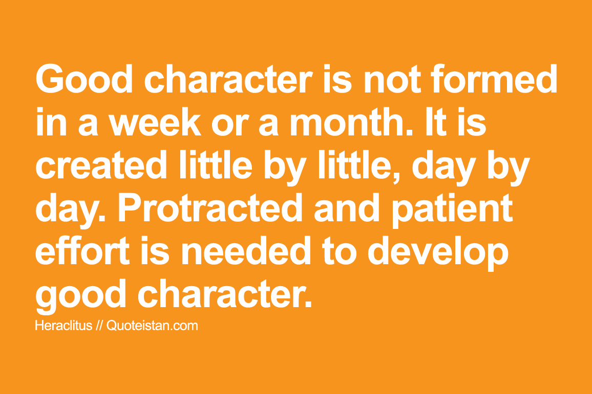 Good character is not formed in a week or a month. It is created little by little, day by day. Protracted and patient effort is needed to develop good character.