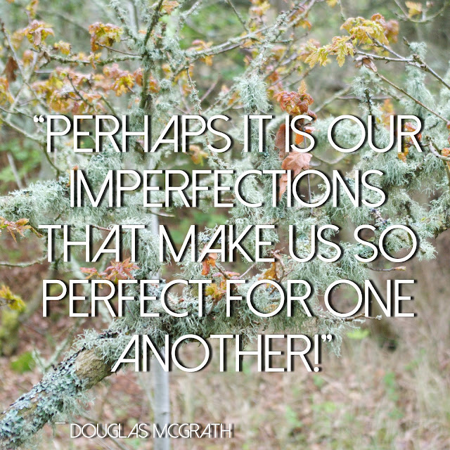 Perhaps it is our imperfections that make us so perfect for one another! Douglas McGrath