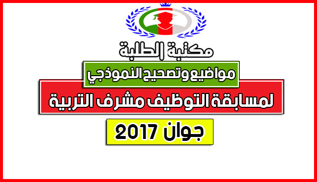 مواضيع والتصحيح النموذجي الرسمي لمسابقة مشرف التربية2017 مواضيع والتصحيح النموذجي الرسمي لمسابقة مشرف التربية2017