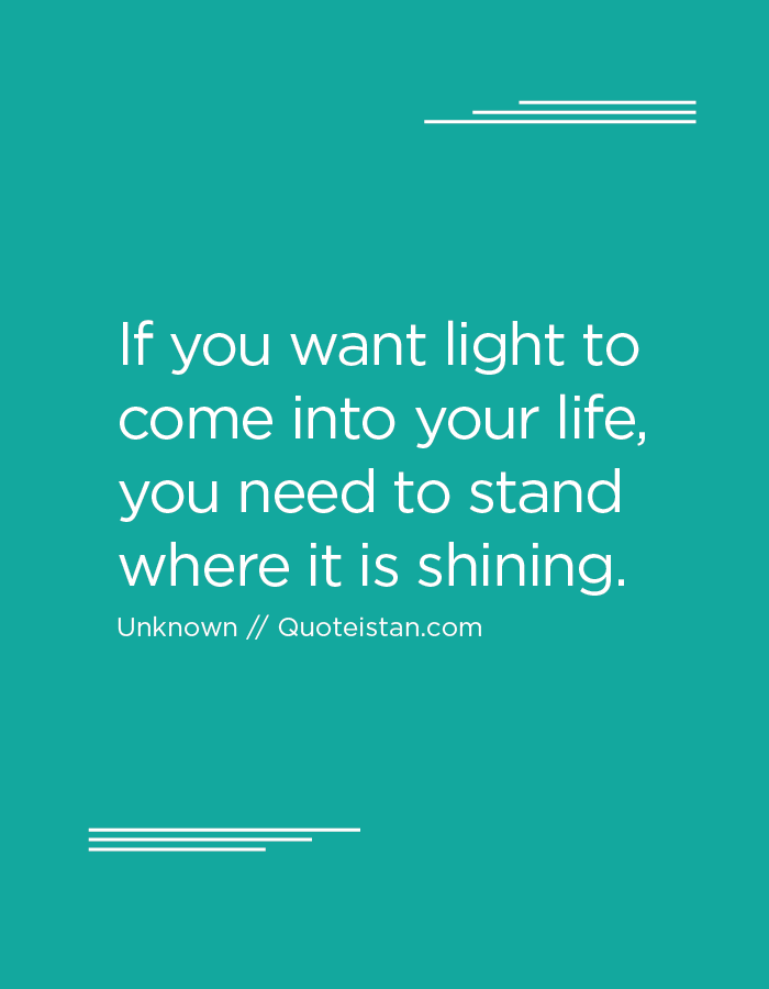 If you want light to come into your life, you need to stand where it is shining.