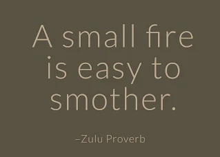 A small fire is easy to smother. ~ Having Faith Zulu African Proverb