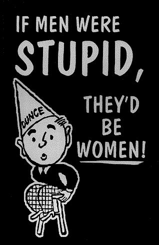 If men were stupid, they'd be women!