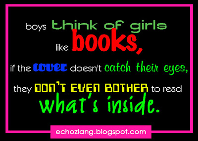 Boys are think of girls like books, if the cover doesn't catch their eyes, they don't even bother to read what's inside. 