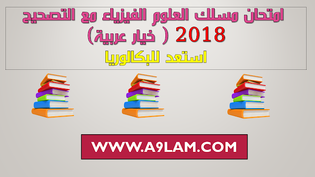 إمتحانات البكالوريا :  إمتحانات مسلك العلوم الفيزياء مع التصحيح  2018 ( خيار عربية)