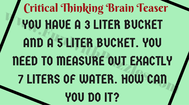Critical Thinking Brain Teaser:  You have a 3-liter bucket and a 5-liter bucket. You need to measure out exactly 7 liters of water. How can you do it?