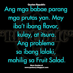 Ang mga babae parang mga prutas yan. May iba't ibang flavor, kulay, at itsura. Ang problema sa ibang lalaki, mahilig sa Fruit Salad.